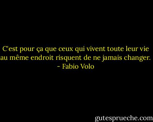 C'est pour ça que ceux qui vivent toute leur vie au même endroit risquent de ne jamais changer. - Fabio Volo