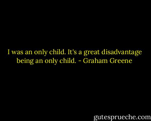I was an only child. It's a great disadvantage being an only child. - Graham Greene