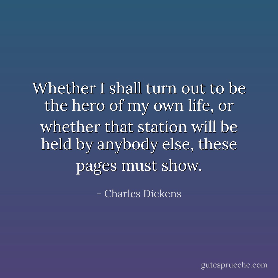 Whether I shall turn out to be the hero of my own life, or whether that station will be held by anybody else, these pages must show. - Charles Dickens