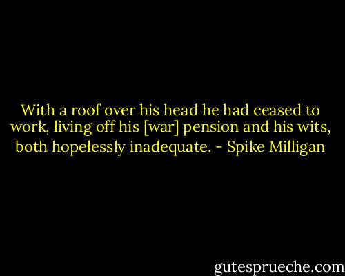 With a roof over his head he had ceased to work, living off his [war] pension and his wits, both hopelessly inadequate. - Spike Milligan