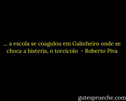 ... a escola se coagulou em Galinheiro onde se choca a histeria, o torcicolo  - Roberto Piva