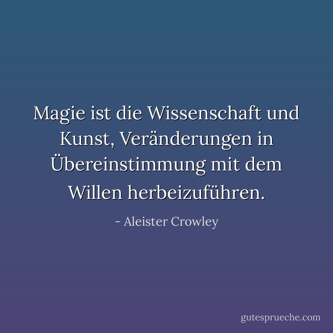 Magie ist die Wissenschaft und Kunst, Veränderungen in Übereinstimmung mit dem Willen herbeizuführen. - Aleister Crowley<