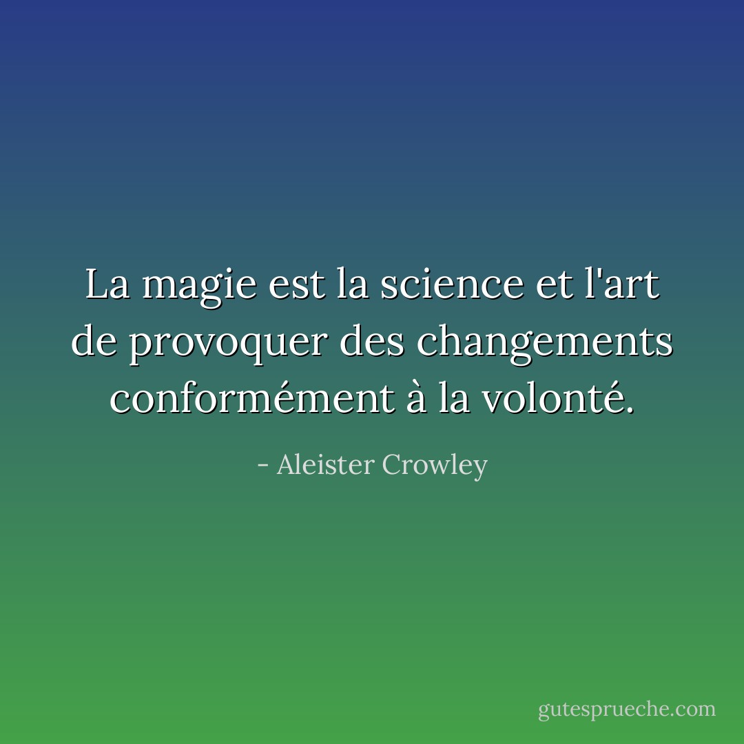 La magie est la science et l'art de provoquer des changements conformément à la volonté. - Aleister Crowley