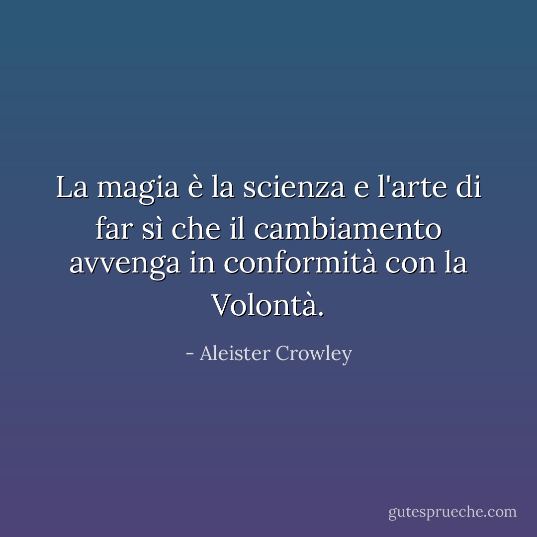 La magia è la scienza e l'arte di far sì che il cambiamento avvenga in conformità con la Volontà. - Aleister Crowley