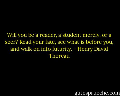 Will you be a reader, a student merely, or a seer? Read your fate, see what is before you, and walk on into futurity. - Henry David Thoreau