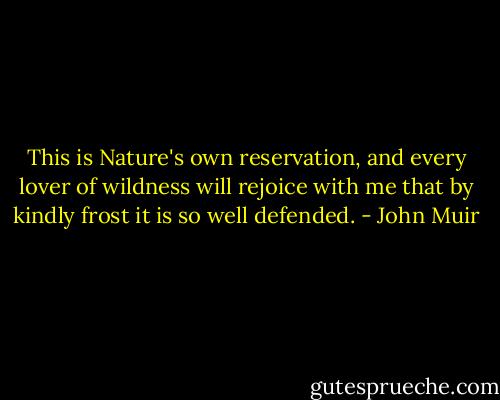 This is Nature's own reservation, and every lover of wildness will rejoice with me that by kindly frost it is so well defended. - John Muir