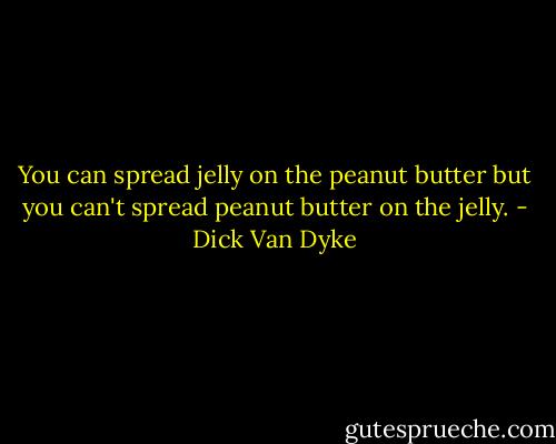 You can spread jelly on the peanut butter but you can't spread peanut butter on the jelly. - Dick Van Dyke