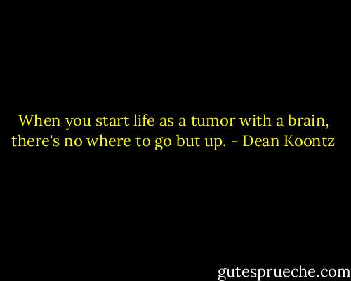 When you start life as a tumor with a brain, there's no where to go but up. - Dean Koontz