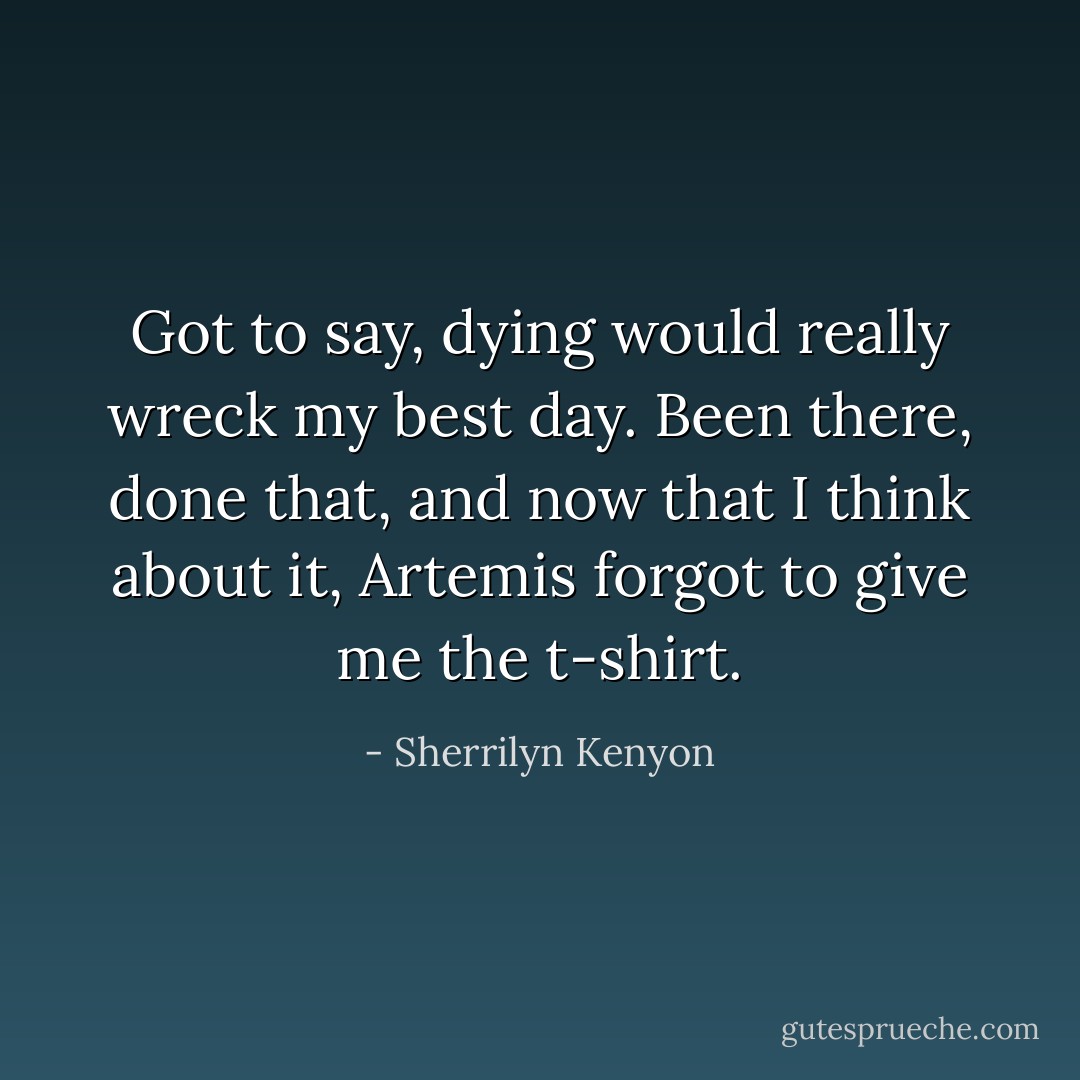 Got to say, dying would really wreck my best day. Been there, done that, and now that I think about it, Artemis forgot to give me the t-shirt. - Sherrilyn Kenyon