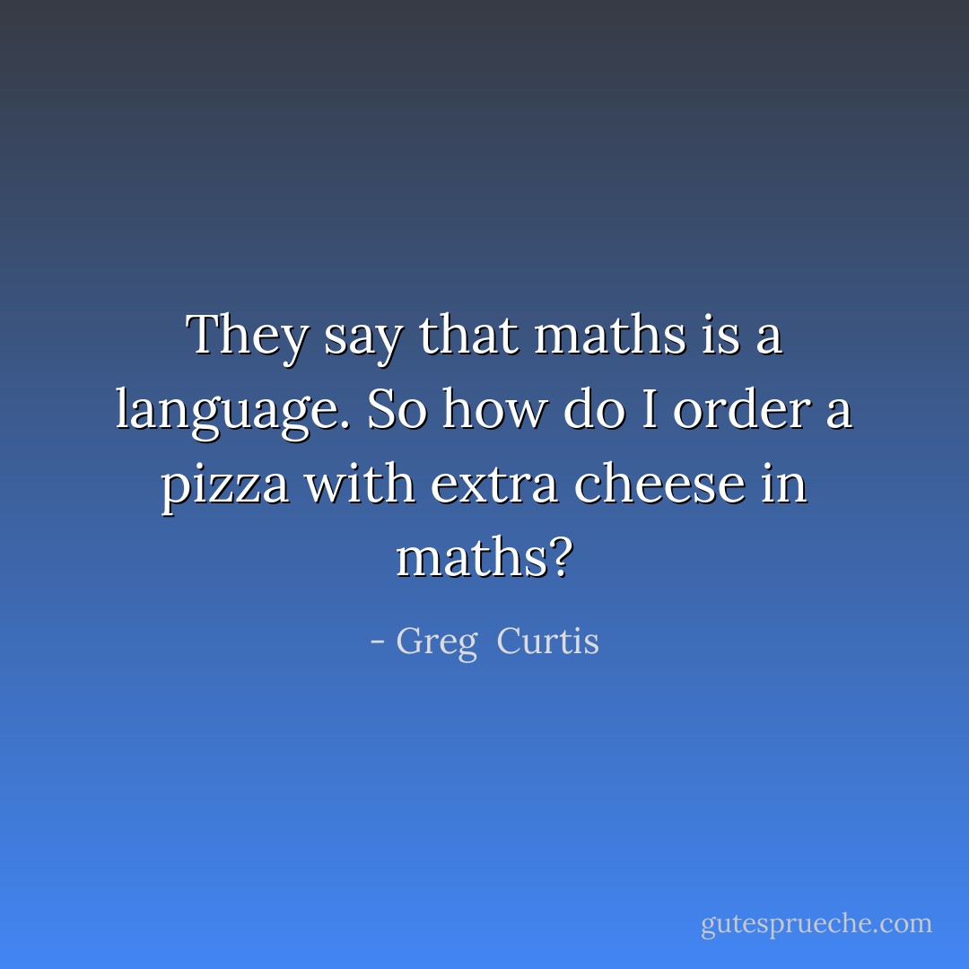 They say that maths is a language. So how do I order a pizza with extra cheese in maths? - Greg  Curtis