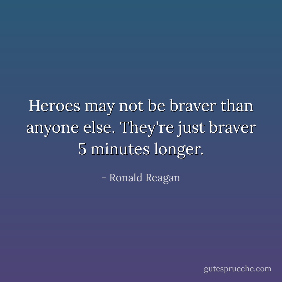 Heroes may not be braver than anyone else. They're just braver 5 minutes longer. - Ronald Reagan