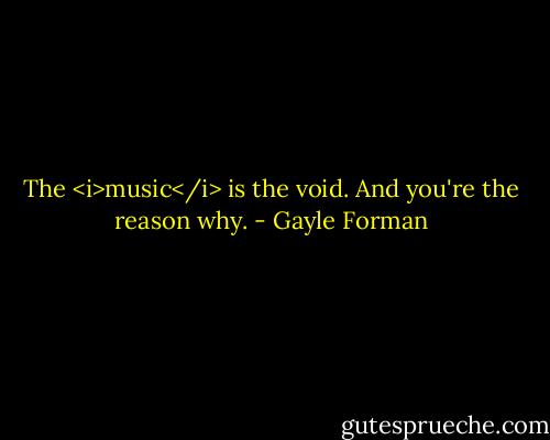 The <i>music</i> is the void. And you're the reason why. - Gayle Forman