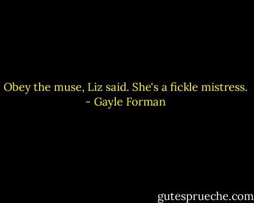 Obey the muse, Liz said. She's a fickle mistress. - Gayle Forman