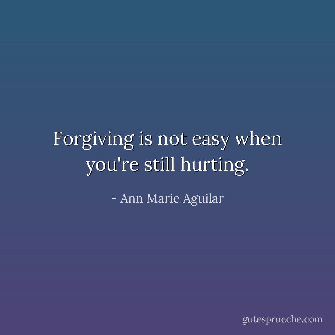 Forgiving is not easy when you're still hurting. - Ann Marie Aguilar