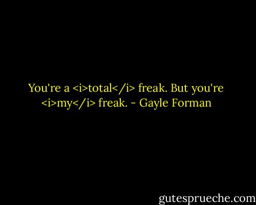 You're a <i>total</i> freak. But you're <i>my</i> freak. - Gayle Forman