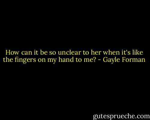 How can it be so unclear to her when it's like the fingers on my hand to me? - Gayle Forman