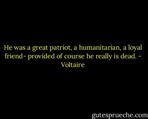 He was a great patriot, a humanitarian, a loyal friend- provided of course he really is dead. - Voltaire