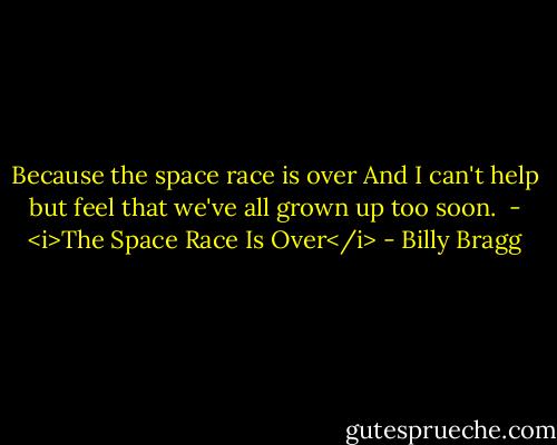 Because the space race is over<br />And I can't help but feel that we've all grown up too soon.<br /><br />- <i>The Space Race Is Over</i> - Billy Bragg