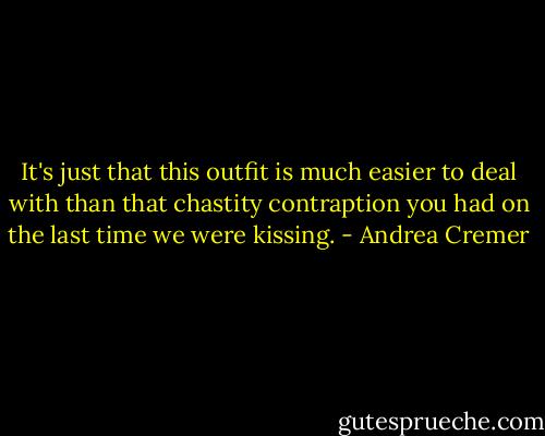 It's just that this outfit is much easier to deal with than that chastity contraption you had on the last time we were kissing. - Andrea Cremer