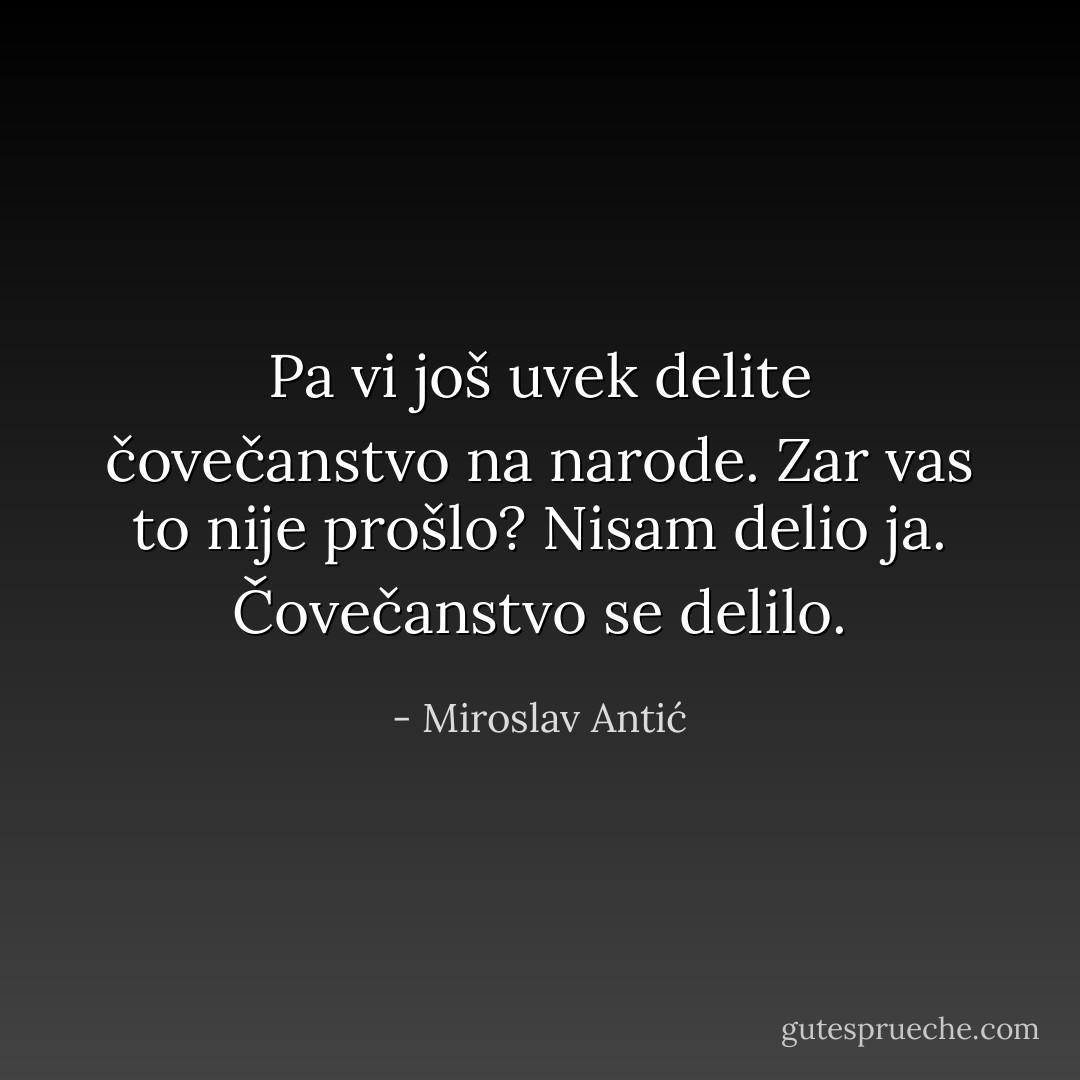 Pa vi još uvek delite čovečanstvo na narode. Zar vas to nije prošlo?<br />Nisam delio ja. Čovečanstvo se delilo. - Miroslav Antić