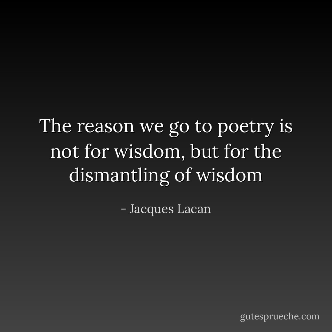 The reason we go to poetry is not for wisdom, but for the dismantling of wisdom - Jacques Lacan