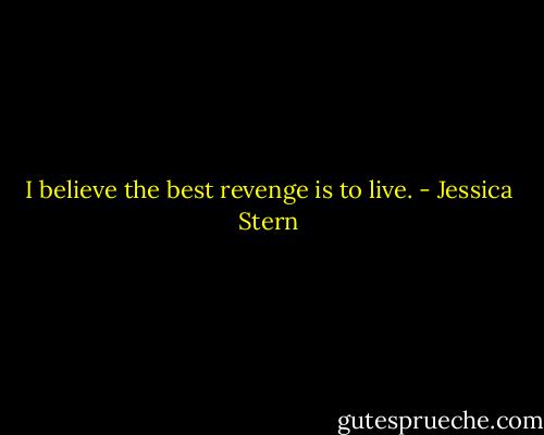 I believe the best revenge is to live. - Jessica Stern