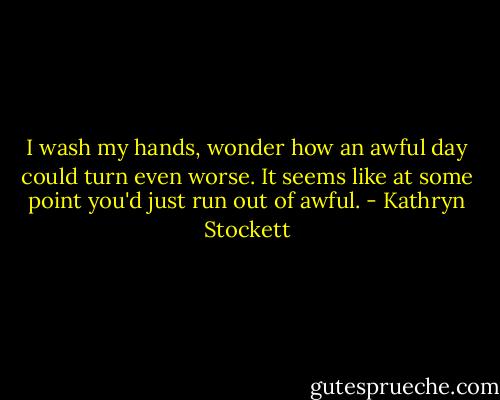 I wash my hands, wonder how an awful day could turn even worse. It seems like at some point you'd just run out of awful. - Kathryn Stockett