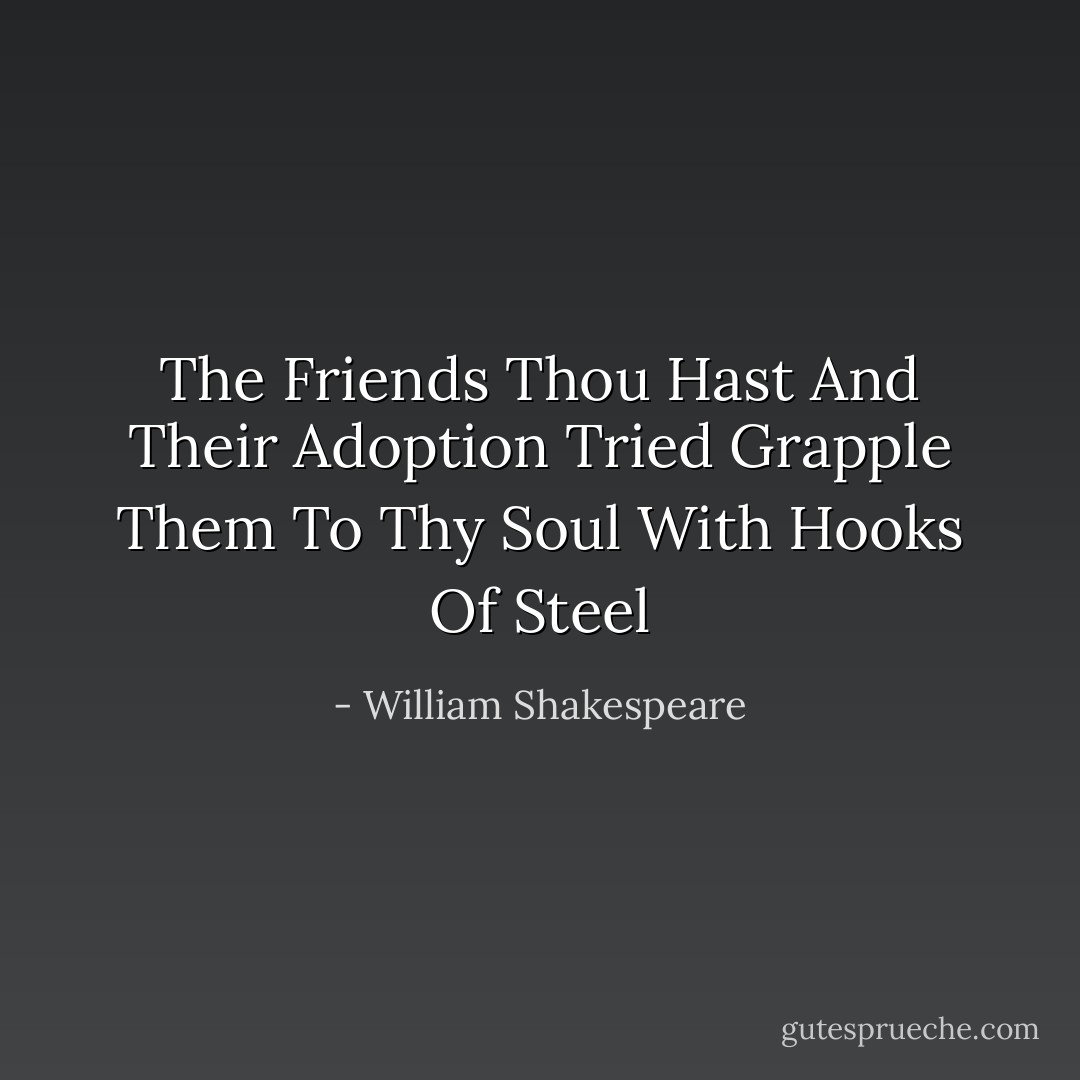 The Friends Thou Hast<br />And Their Adoption Tried<br />Grapple Them To Thy Soul<br />With Hooks Of Steel - William Shakespeare