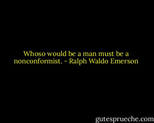 Whoso would be a man must be a nonconformist. - Ralph Waldo Emerson