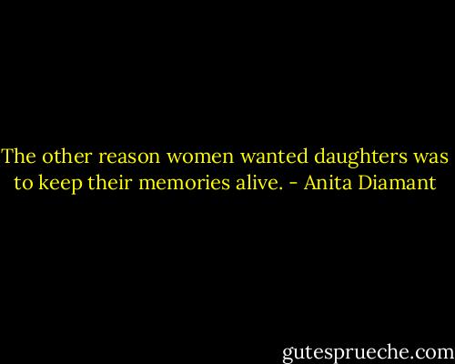 The other reason women wanted daughters was to keep their memories alive. - Anita Diamant