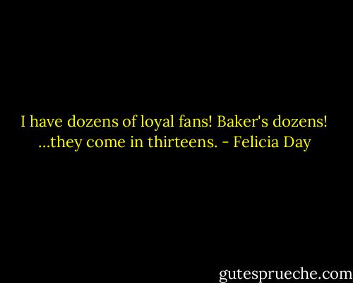 I have dozens of loyal fans! Baker's dozens! …they come in thirteens. - Felicia Day