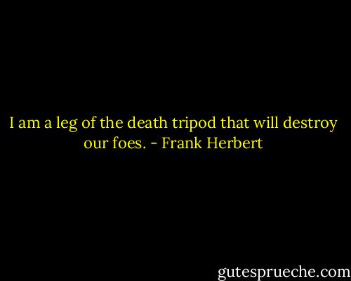 I am a leg of the death tripod that will destroy our foes. - Frank Herbert