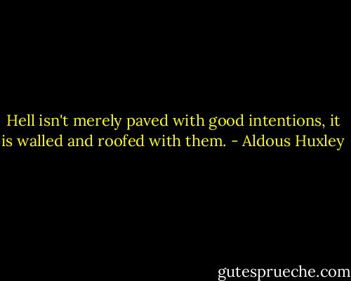 Hell isn't merely paved with good intentions, it is walled and roofed with them. - Aldous Huxley