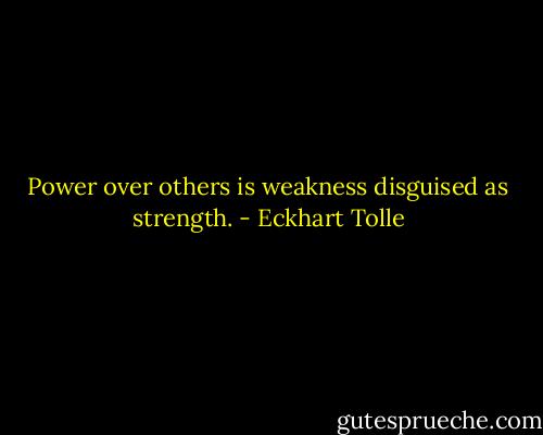 Power over others is weakness disguised as strength. - Eckhart Tolle