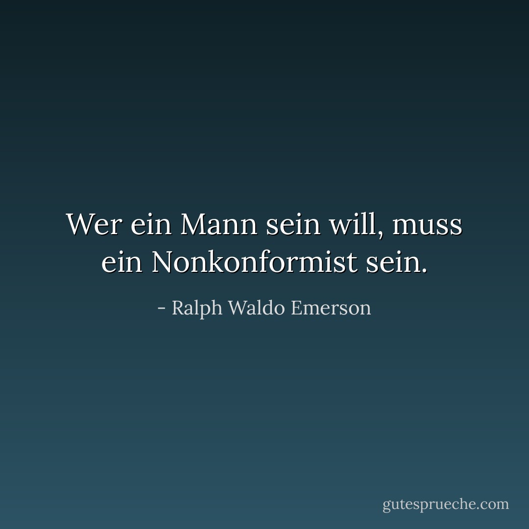 Wer ein Mann sein will, muss ein Nonkonformist sein. - Ralph Waldo Emerson<