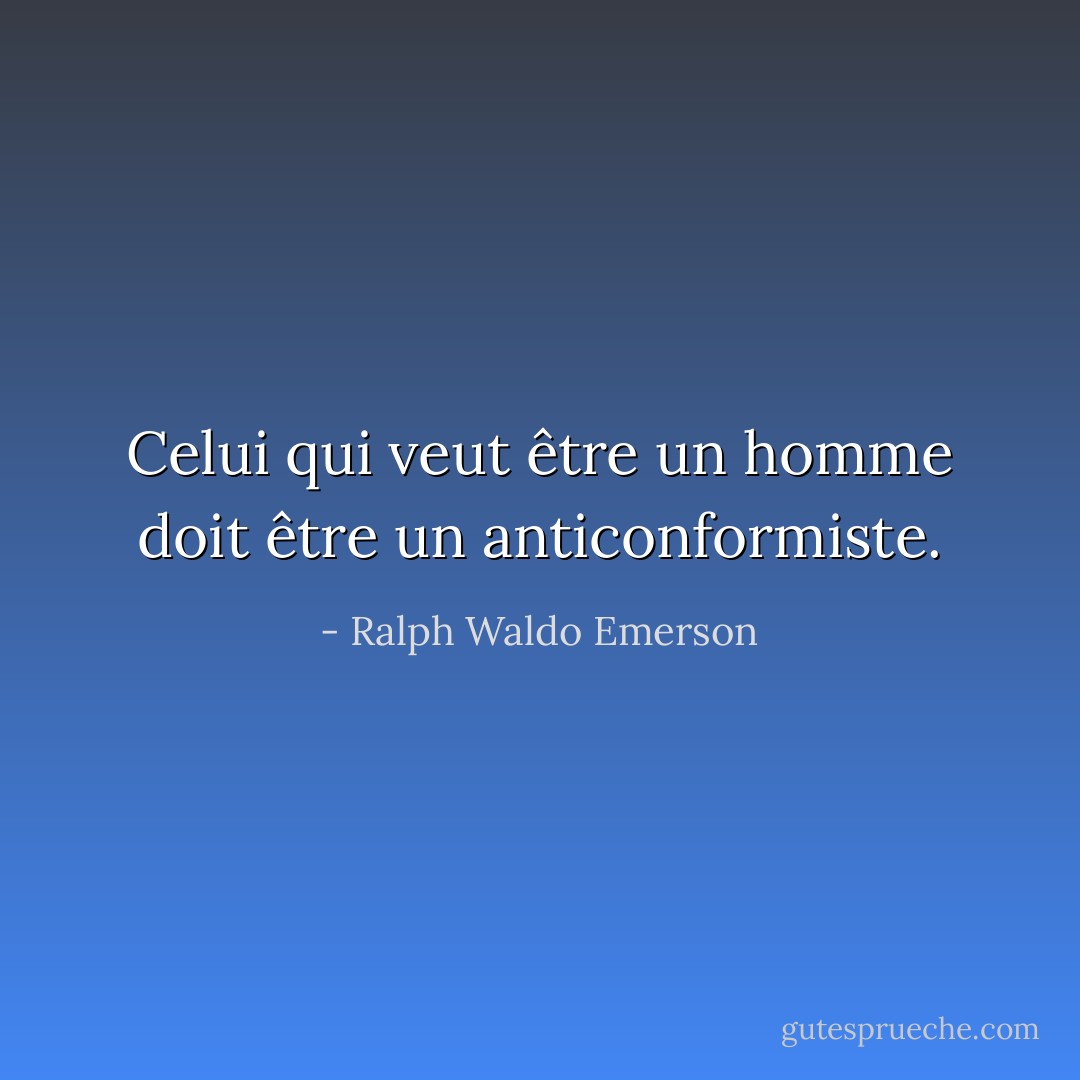 Celui qui veut être un homme doit être un anticonformiste. - Ralph Waldo Emerson