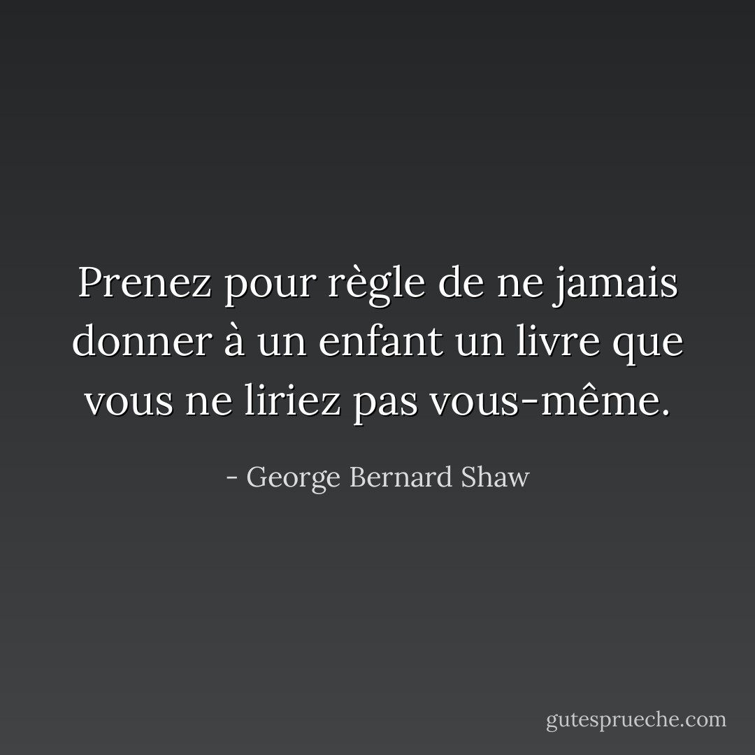 Prenez pour règle de ne jamais donner à un enfant un livre que vous ne liriez pas vous-même. - George Bernard Shaw