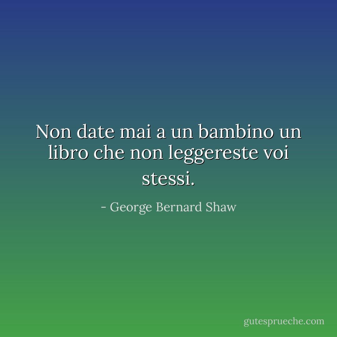 Non date mai a un bambino un libro che non leggereste voi stessi. - George Bernard Shaw