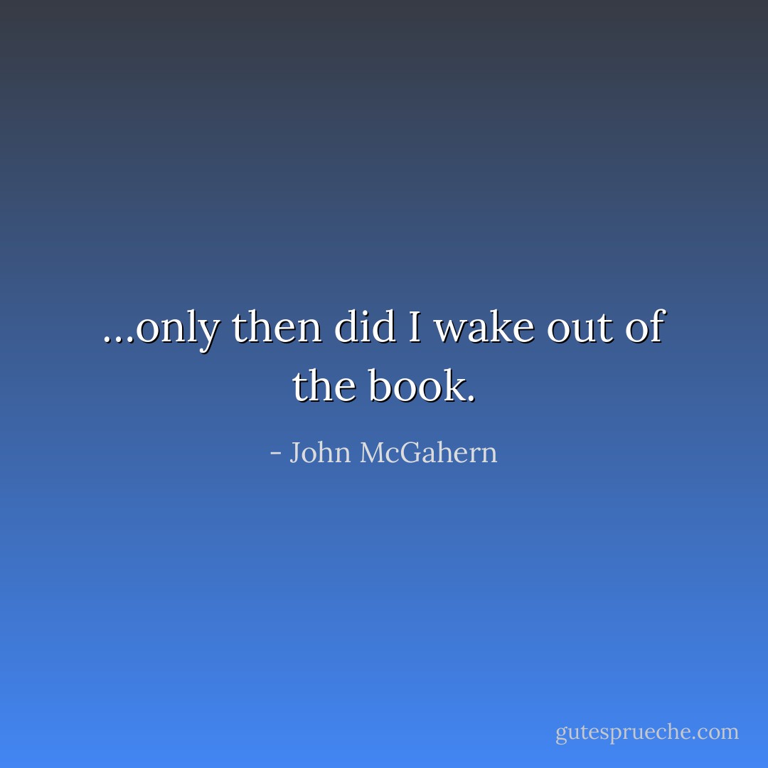 …only then did I wake out of the book. - John McGahern