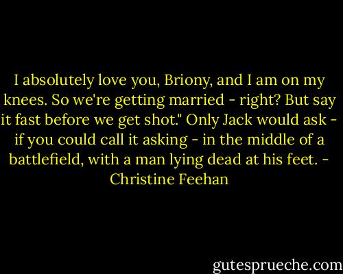 I absolutely love you, Briony, and I am on my knees. So we're getting married - right? But say it fast before we get shot."<br />Only Jack would ask - if you could call it asking - in the middle of a battlefield, with a man lying dead at his feet. - Christine Feehan