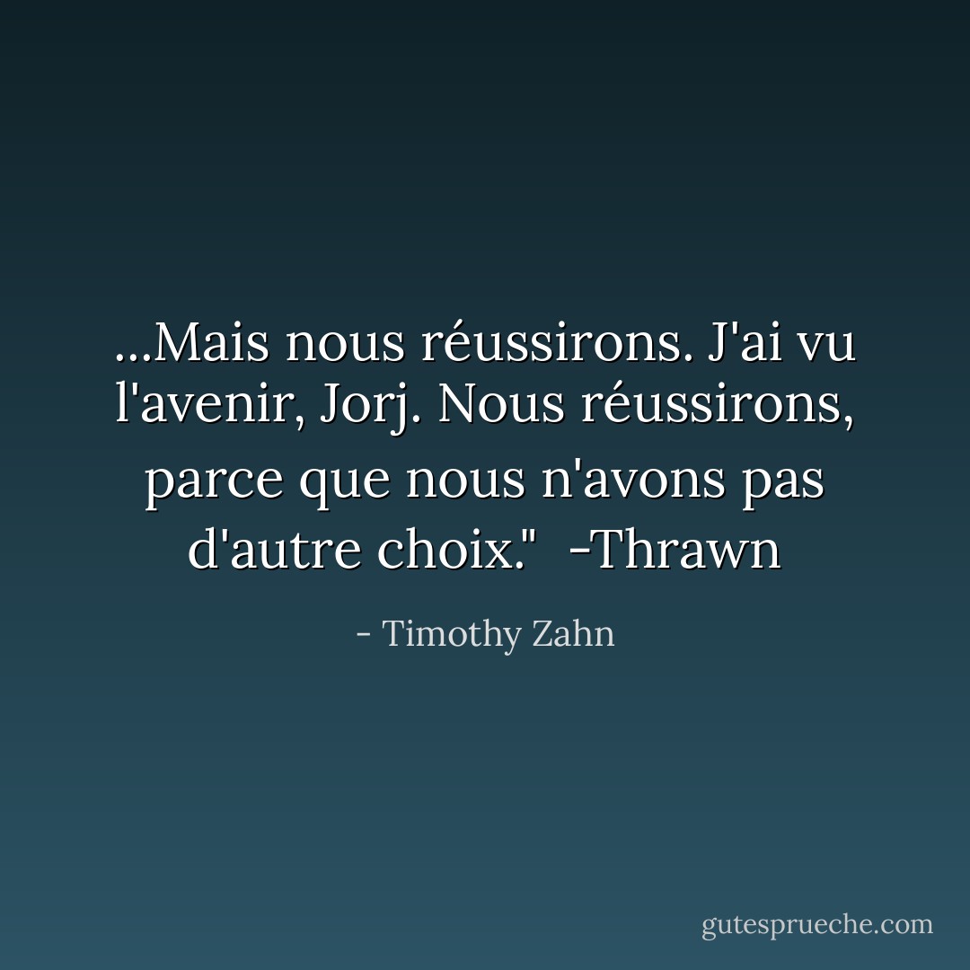 ...Mais nous réussirons. J'ai vu l'avenir, Jorj. Nous réussirons, parce que nous n'avons pas d'autre choix."<br /><br />-Thrawn - Timothy Zahn