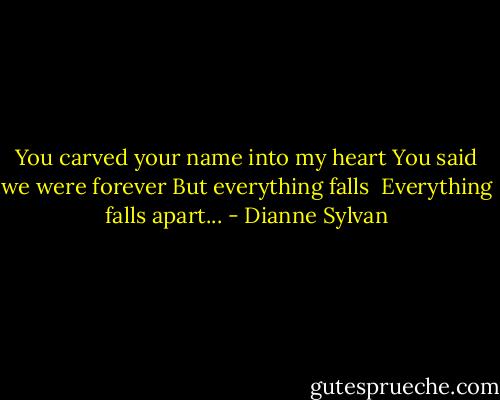 You carved your name into my heart<br />You said we were forever<br />But everything falls <br />Everything falls apart... - Dianne Sylvan