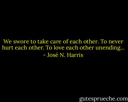 We swore to take care of each other. To never hurt each other. To love each other unending... - José N. Harris