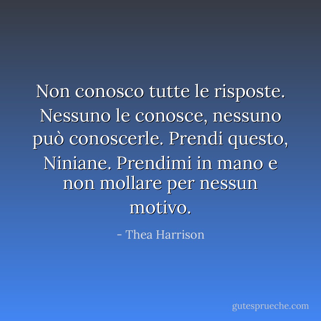 Non conosco tutte le risposte. Nessuno le conosce, nessuno può conoscerle. Prendi questo, Niniane. Prendimi in mano e non mollare per nessun motivo. - Thea Harrison