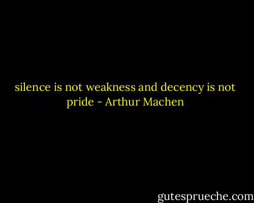 silence is not weakness and decency is not pride - Arthur Machen