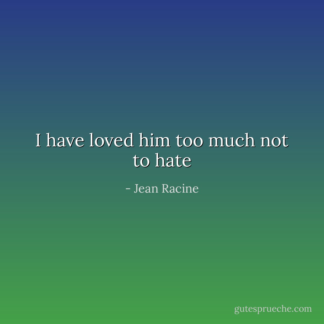 I have loved him too much not to hate - Jean Racine