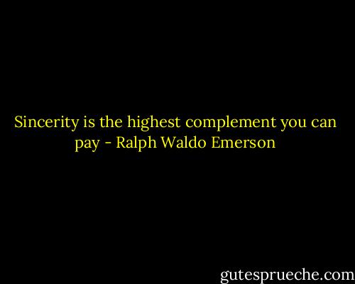 Sincerity is the highest complement you can pay - Ralph Waldo Emerson
