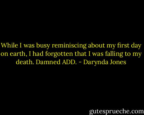 While I was busy reminiscing about my first day on earth, I had forgotten that I was falling to my death. Damned ADD. - Darynda Jones
