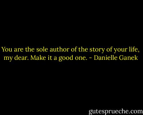 You are the sole author of the story of your life, my dear. Make it a good one. - Danielle Ganek