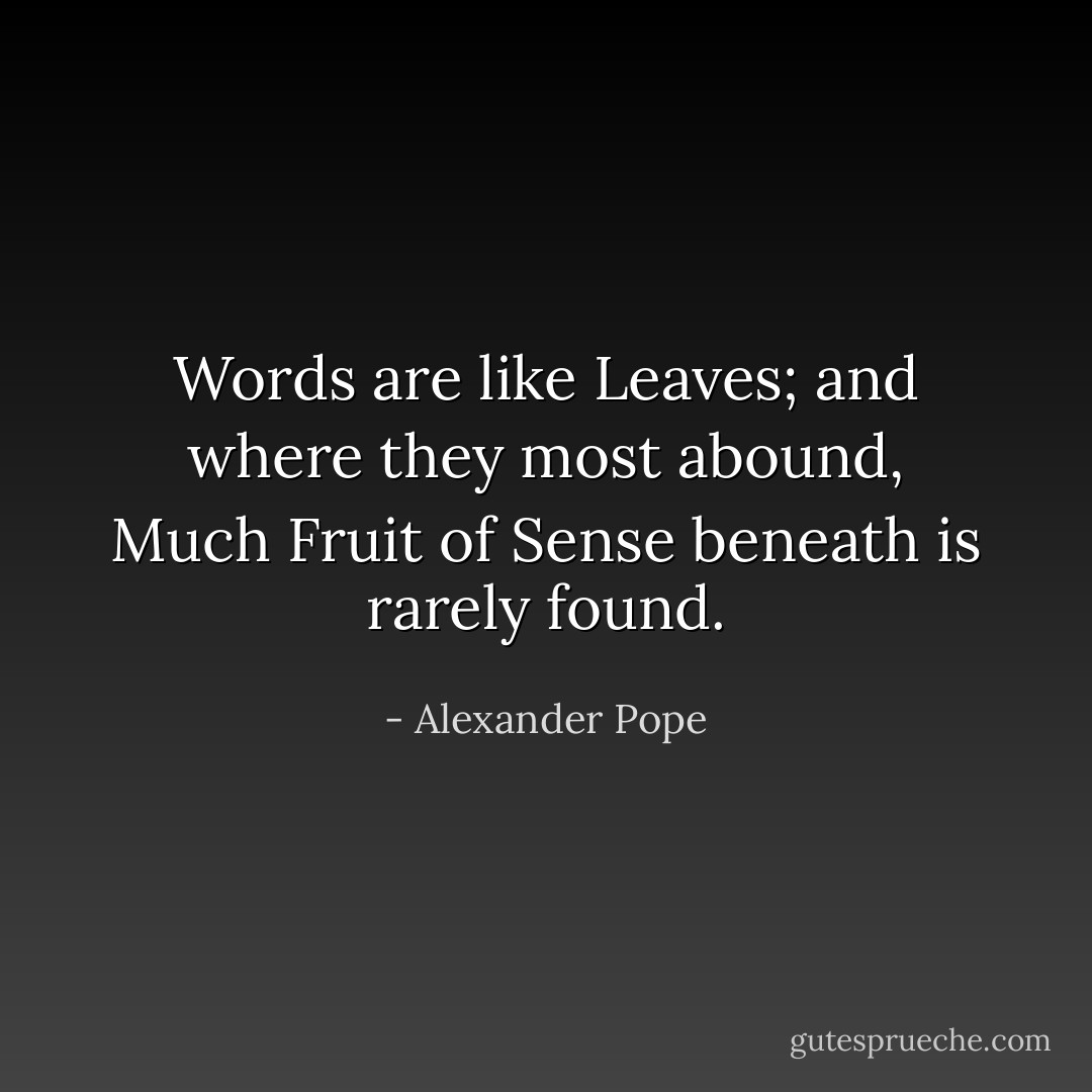 Words are like Leaves; and where they most abound,<br />Much Fruit of Sense beneath is rarely found. - Alexander Pope